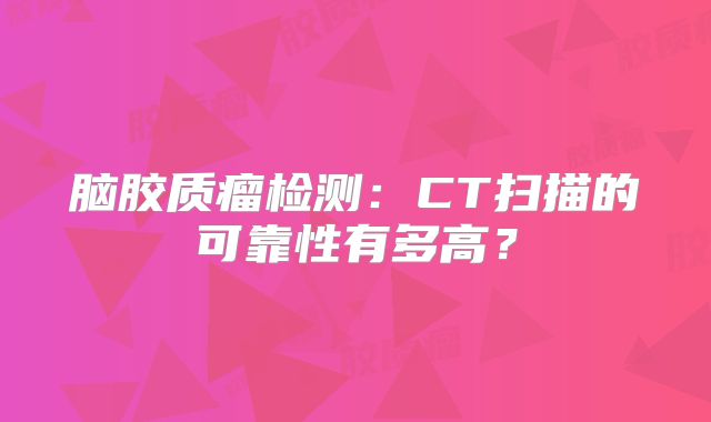 脑胶质瘤检测：CT扫描的可靠性有多高？