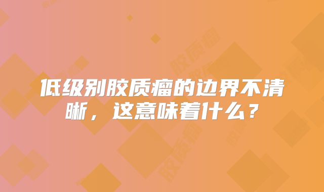 低级别胶质瘤的边界不清晰，这意味着什么？