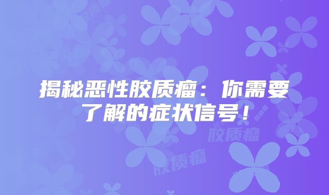 揭秘恶性胶质瘤：你需要了解的症状信号！