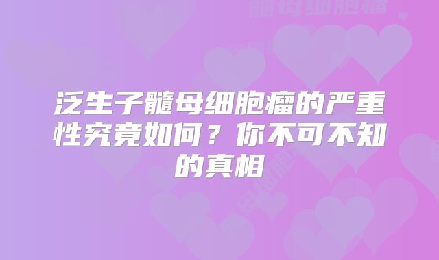 泛生子髓母细胞瘤的严重性究竟如何？你不可不知的真相