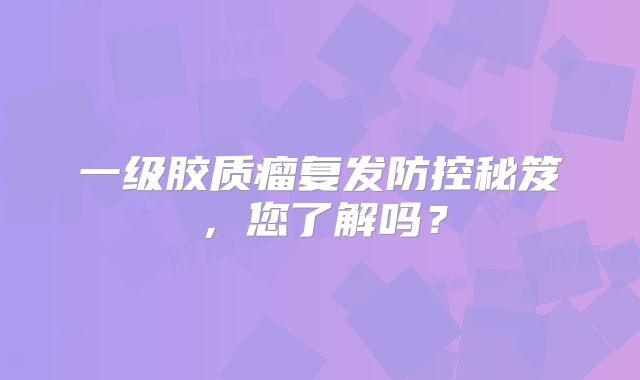 一级胶质瘤复发防控秘笈，您了解吗？