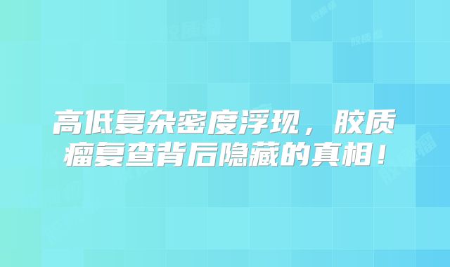 高低复杂密度浮现，胶质瘤复查背后隐藏的真相！
