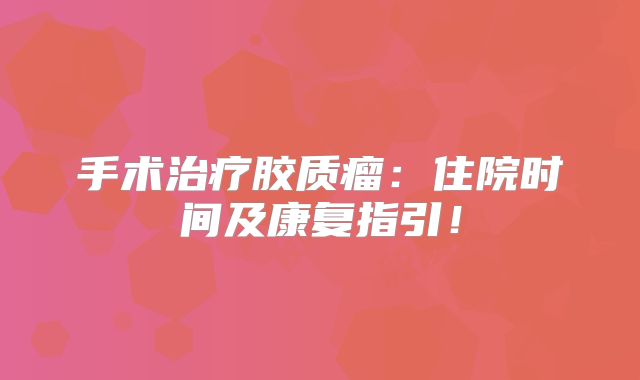 手术治疗胶质瘤：住院时间及康复指引！