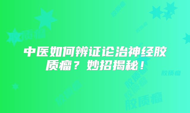 中医如何辨证论治神经胶质瘤？妙招揭秘！