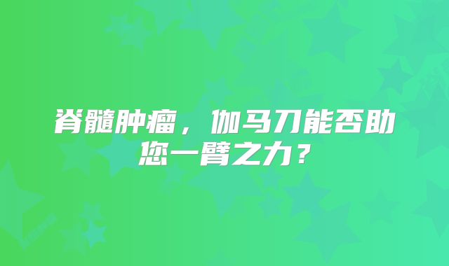 脊髓肿瘤，伽马刀能否助您一臂之力？