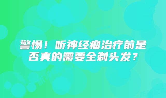 警惕！听神经瘤治疗前是否真的需要全剃头发？