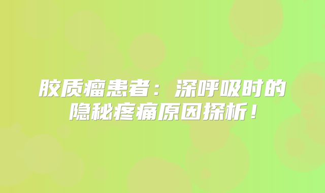 胶质瘤患者：深呼吸时的隐秘疼痛原因探析！