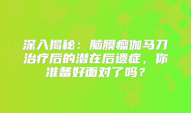 深入揭秘：脑膜瘤伽马刀治疗后的潜在后遗症，你准备好面对了吗？