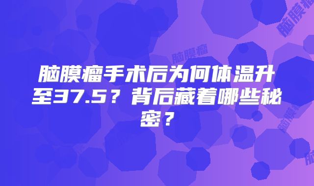 脑膜瘤手术后为何体温升至37.5？背后藏着哪些秘密？