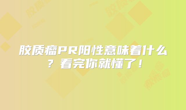 胶质瘤PR阳性意味着什么？看完你就懂了！