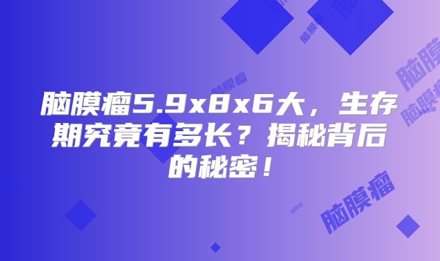 脑膜瘤5.9x8x6大，生存期究竟有多长？揭秘背后的秘密！