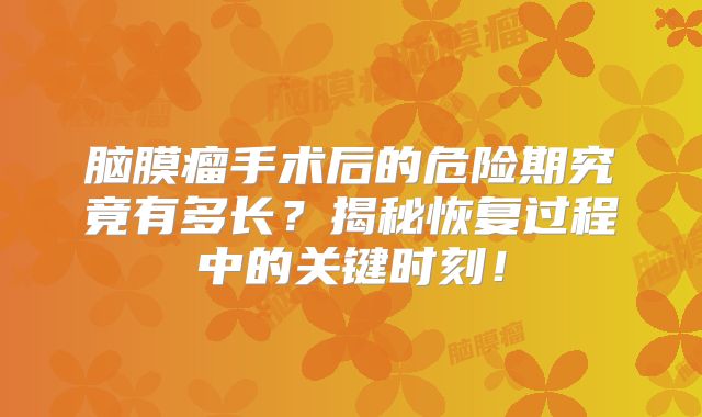 脑膜瘤手术后的危险期究竟有多长？揭秘恢复过程中的关键时刻！