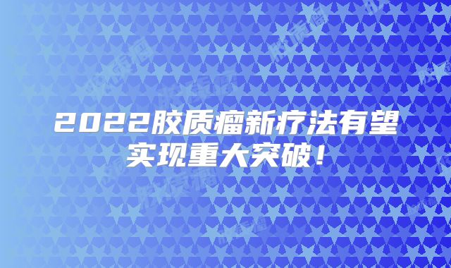 2022胶质瘤新疗法有望实现重大突破！