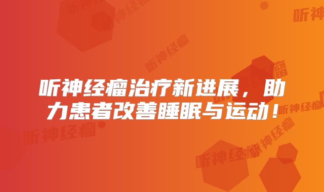 听神经瘤治疗新进展，助力患者改善睡眠与运动！