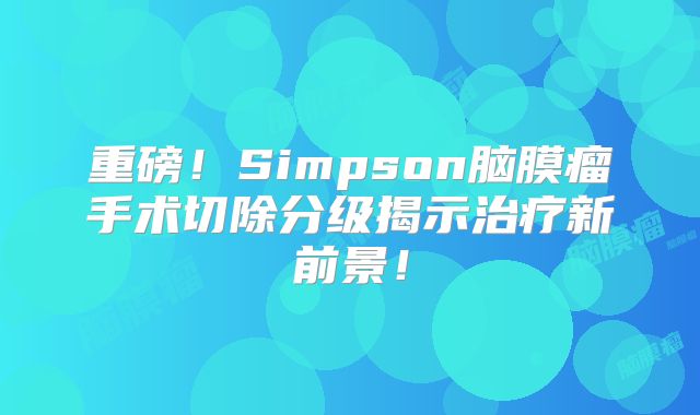 重磅！Simpson脑膜瘤手术切除分级揭示治疗新前景！
