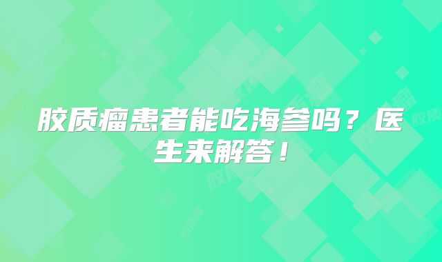胶质瘤患者能吃海参吗？医生来解答！