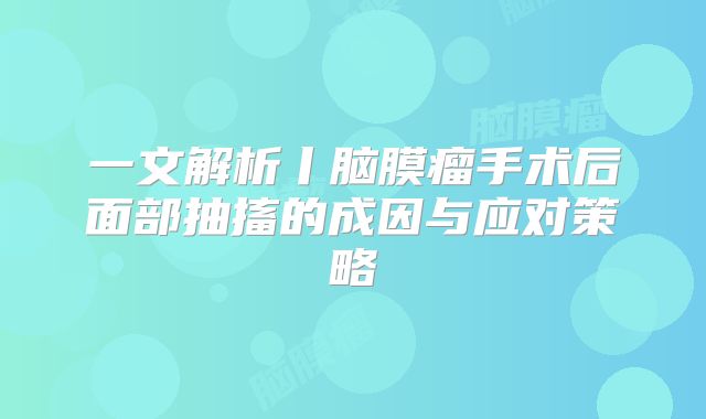 一文解析丨脑膜瘤手术后面部抽搐的成因与应对策略