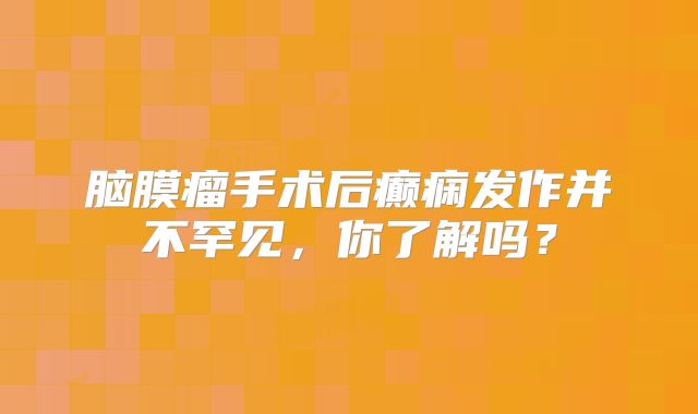 脑膜瘤手术后癫痫发作并不罕见，你了解吗？