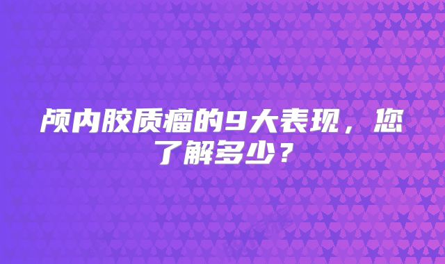 颅内胶质瘤的9大表现，您了解多少？