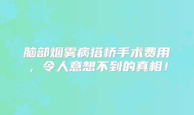 脑部烟雾病搭桥手术费用，令人意想不到的真相！