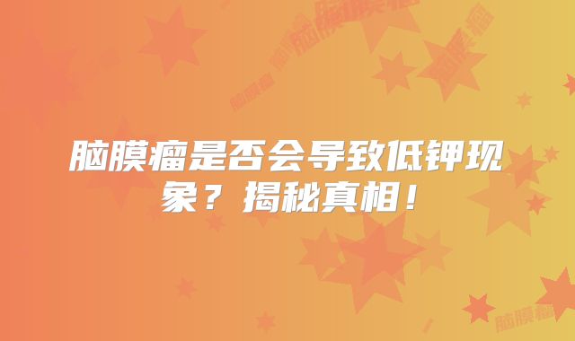 脑膜瘤是否会导致低钾现象？揭秘真相！
