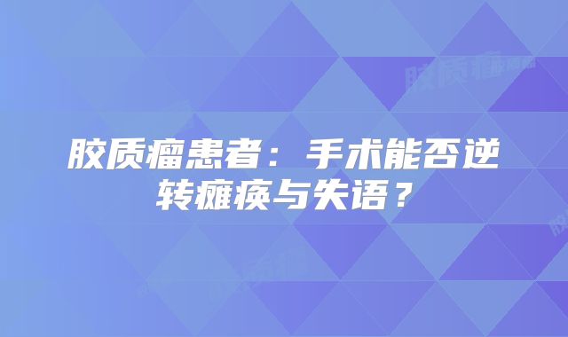 胶质瘤患者：手术能否逆转瘫痪与失语？