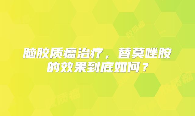 脑胶质瘤治疗，替莫唑胺的效果到底如何？