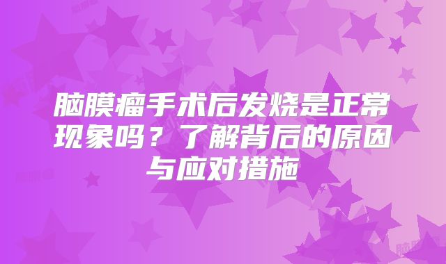 脑膜瘤手术后发烧是正常现象吗？了解背后的原因与应对措施