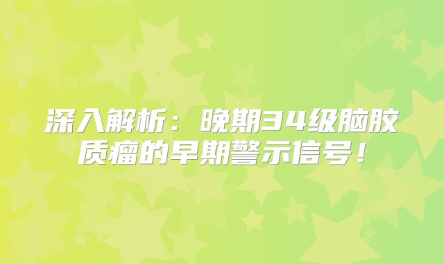 深入解析：晚期34级脑胶质瘤的早期警示信号！