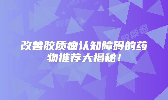 改善胶质瘤认知障碍的药物推荐大揭秘！