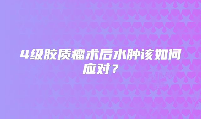4级胶质瘤术后水肿该如何应对？