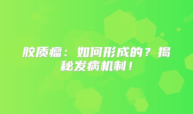 胶质瘤：如何形成的？揭秘发病机制！