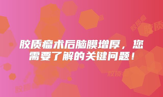 胶质瘤术后脑膜增厚，您需要了解的关键问题！