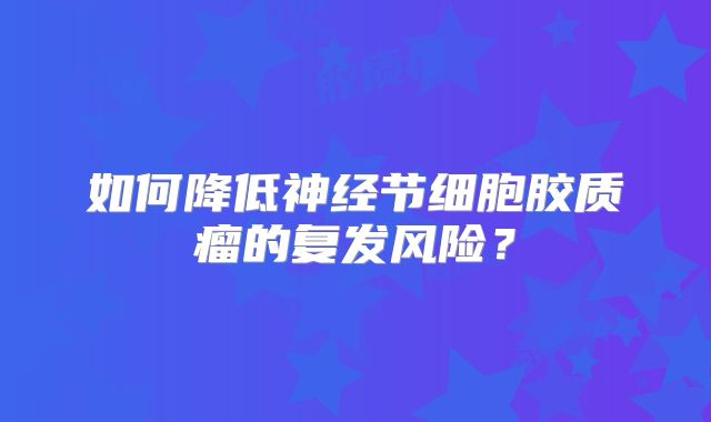 如何降低神经节细胞胶质瘤的复发风险？
