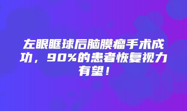 左眼眶球后脑膜瘤手术成功，90%的患者恢复视力有望！