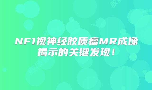 NF1视神经胶质瘤MR成像揭示的关键发现！