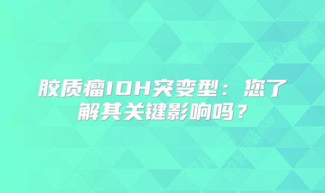 胶质瘤IDH突变型：您了解其关键影响吗？