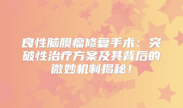 良性脑膜瘤修复手术：突破性治疗方案及其背后的微妙机制揭秘！