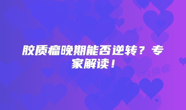 胶质瘤晚期能否逆转？专家解读！