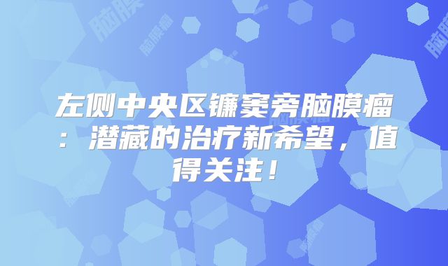 左侧中央区镰窦旁脑膜瘤：潜藏的治疗新希望，值得关注！