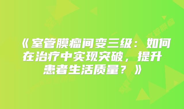 《室管膜瘤间变三级：如何在治疗中实现突破，提升患者生活质量？》