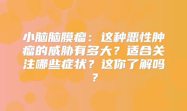 小脑脑膜瘤：这种恶性肿瘤的威胁有多大？适合关注哪些症状？这你了解吗？