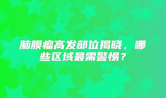 脑膜瘤高发部位揭晓，哪些区域最需警惕？