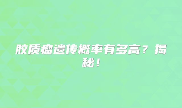 胶质瘤遗传概率有多高？揭秘！