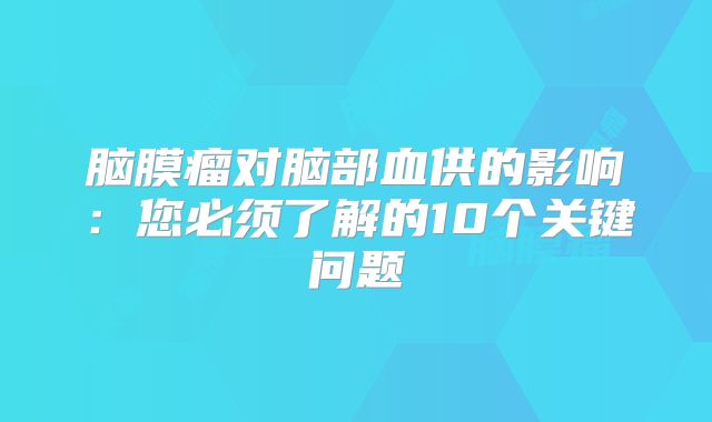 脑膜瘤对脑部血供的影响：您必须了解的10个关键问题