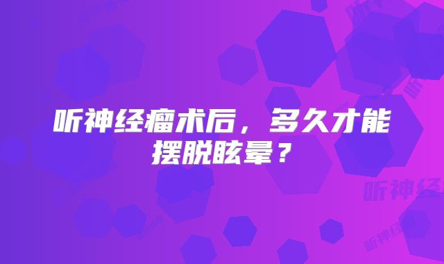 听神经瘤术后，多久才能摆脱眩晕？