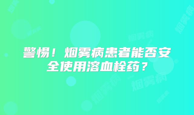 警惕！烟雾病患者能否安全使用溶血栓药？
