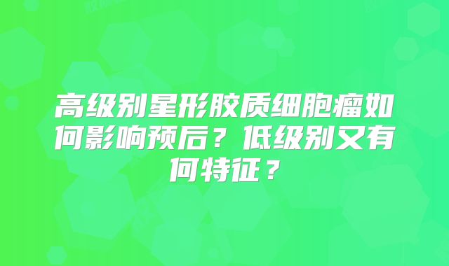 高级别星形胶质细胞瘤如何影响预后？低级别又有何特征？
