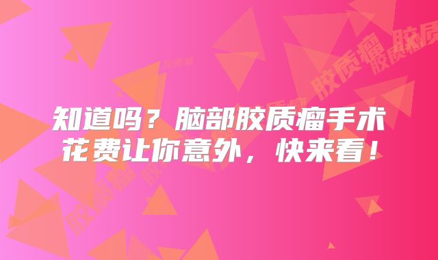 知道吗？脑部胶质瘤手术花费让你意外，快来看！