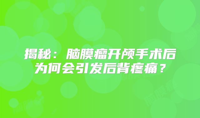 揭秘：脑膜瘤开颅手术后为何会引发后背疼痛？